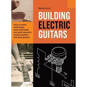 Building Electric Guitars: How to make solid-body, semi-solid-body and semi-acou